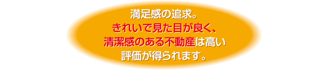 そうです。見た目が良く、きれいで清潔感のある不動産は高い評価を得られるのです。